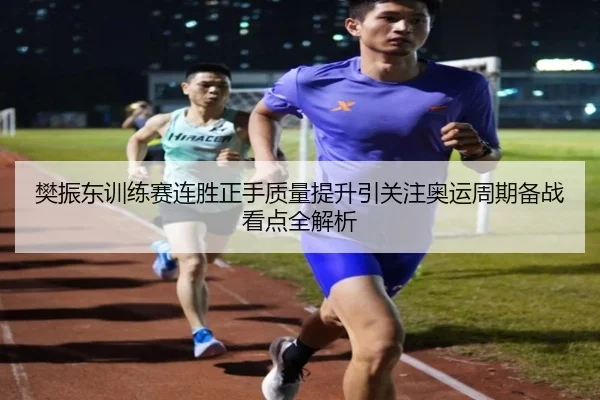 樊振东训练赛连胜正手质量提升引关注奥运周期备战看点全解析