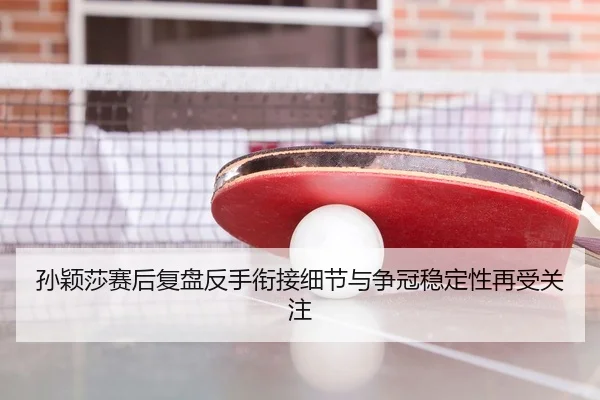 孙颖莎赛后复盘反手衔接细节与争冠稳定性再受关注